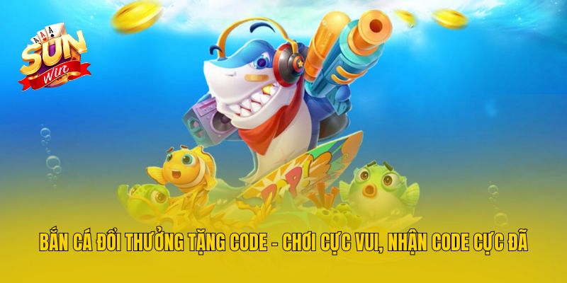 Bắn Cá Đổi Thưởng Tặng Code - Chơi Cực Vui, Nhận Code Cực Đã