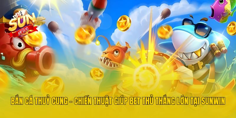 Bắn Cá Thuỷ Cung - Chiến Thuật Giúp Bet Thủ Thắng Lớn Tại Sunwin