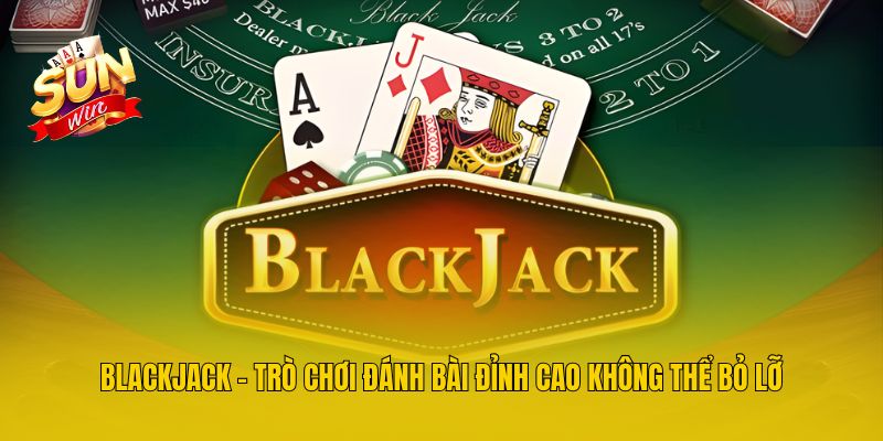 Blackjack - Trò Chơi Đánh Bài Đỉnh Cao Không Thể Bỏ Lỡ