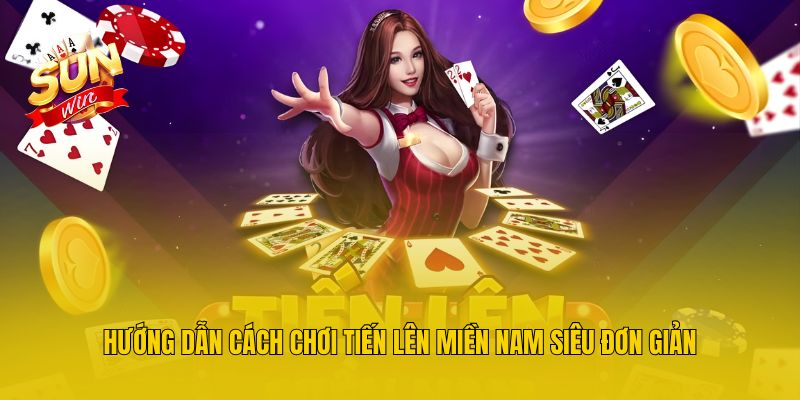 Hướng Dẫn Cách Chơi Tiến Lên Miền Nam Siêu Đơn Giản