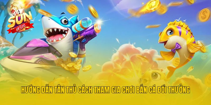 Hướng dẫn tân thủ cách tham gia chơi bắn cá đổi thưởng