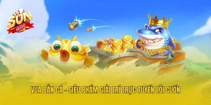 Vua Bắn Cá - Siêu Phẩm Giải Trí Trực Tuyến Lôi Cuốn